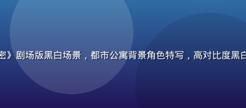 最新肉番《邻家秘密》剧场版黑白场景，都市公寓背景角色特写，高对比度黑白画面戏剧张力十足