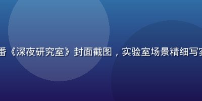 2025年冬季最新肉番《深夜研究室》封面截图，实验室场景精细写实画风，冷色调专业氛围